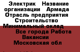 Электрик › Название организации ­ Армада › Отрасль предприятия ­ Строительство › Минимальный оклад ­ 18 000 - Все города Работа » Вакансии   . Московская обл.